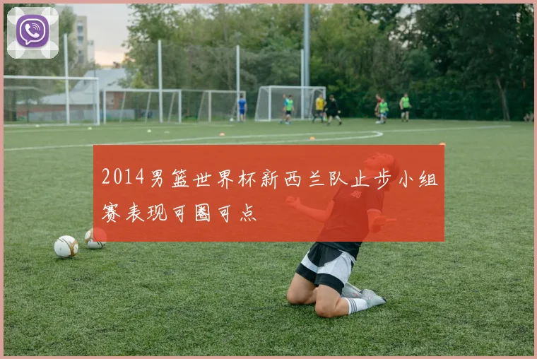 2014男篮世界杯新西兰队止步小组赛表现可圈可点