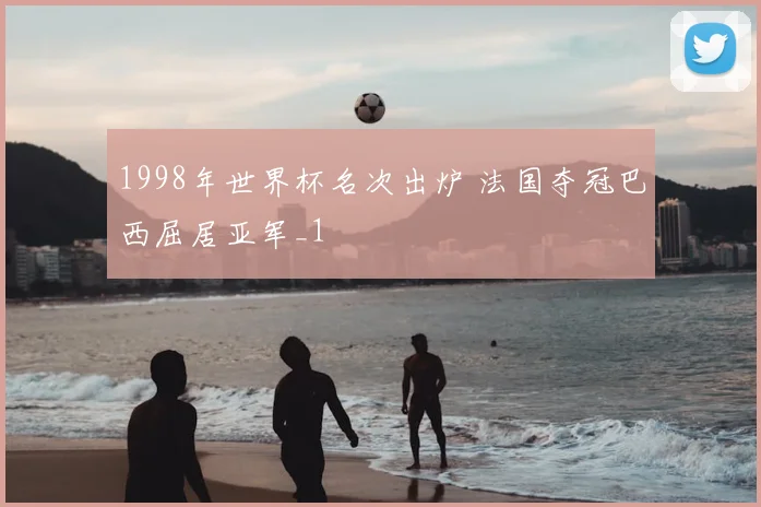 1998年世界杯名次出炉 法国夺冠巴西屈居亚军_1