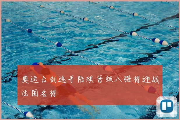 奥运击剑选手陆琪晋级八强将迎战法国名将