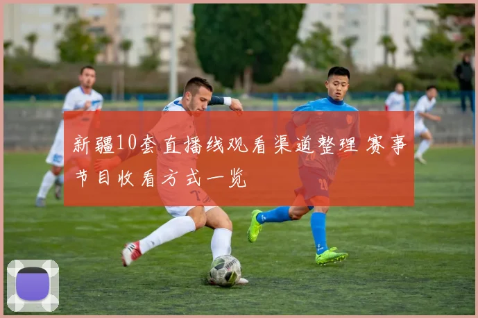 新疆10套直播线观看渠道整理 赛事节目收看方式一览