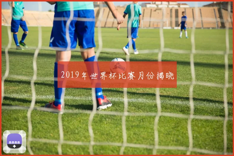 2019年世界杯比赛月份揭晓