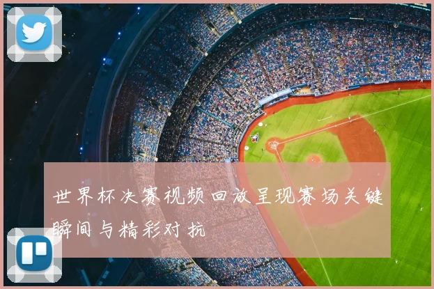 世界杯决赛视频回放呈现赛场关键瞬间与精彩对抗