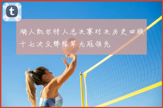 湖人凯尔特人总决赛对决历史回顾十七次交锋绿军九冠领先