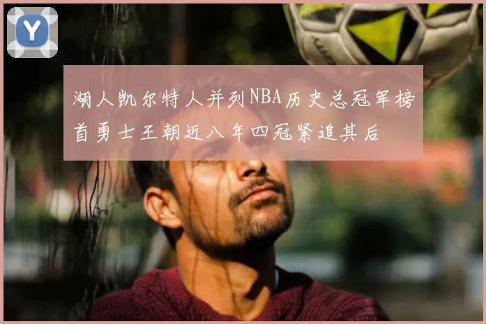 湖人凯尔特人并列NBA历史总冠军榜首勇士王朝近八年四冠紧追其后