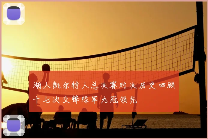 湖人凯尔特人总决赛对决历史回顾十七次交锋绿军九冠领先