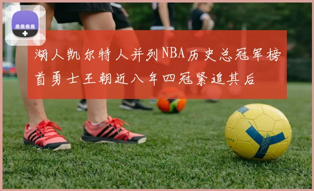 湖人凯尔特人并列NBA历史总冠军榜首勇士王朝近八年四冠紧追其后