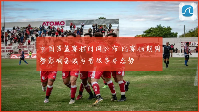 中国男篮赛程时间公布 比赛档期调整影响备战与晋级争夺态势