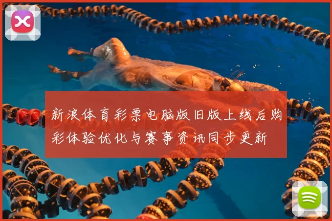 新浪体育彩票电脑版旧版上线后购彩体验优化与赛事资讯同步更新