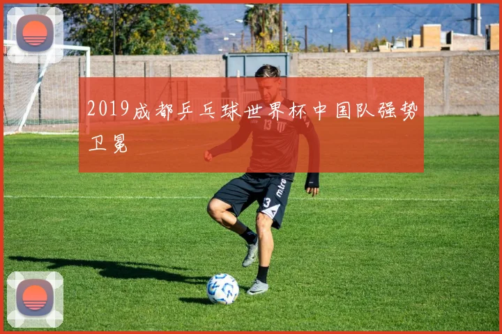 2019成都乒乓球世界杯中国队强势卫冕