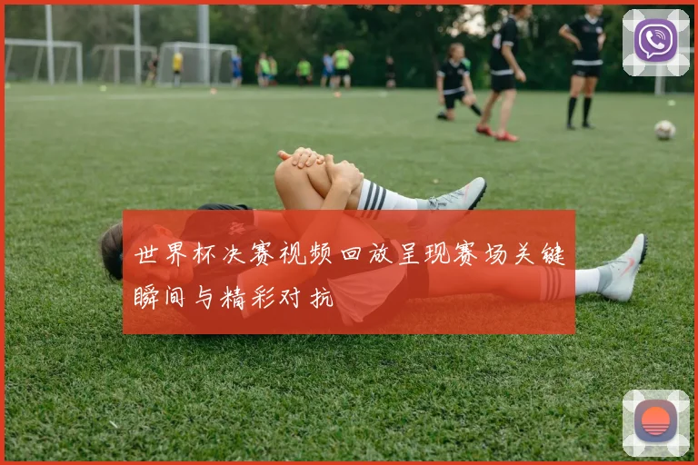 世界杯决赛视频回放呈现赛场关键瞬间与精彩对抗