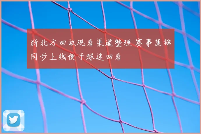 新北方回放观看渠道整理 赛事集锦同步上线便于球迷回看