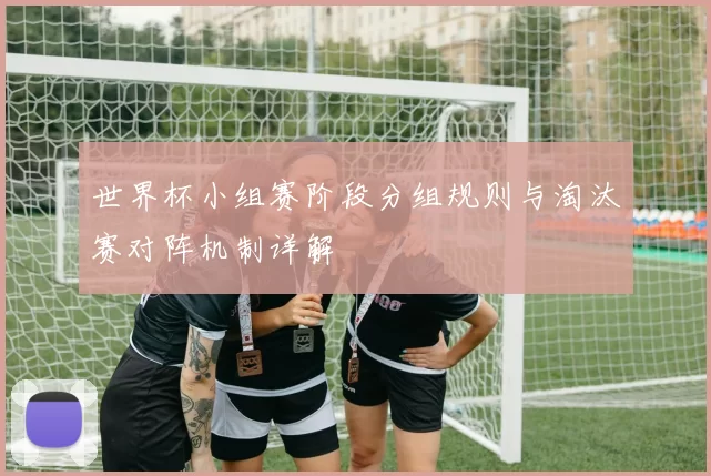 世界杯小组赛阶段分组规则与淘汰赛对阵机制详解