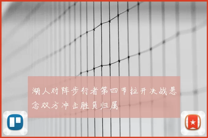 湖人对阵步行者第四节拉开决战悬念双方冲击胜负归属