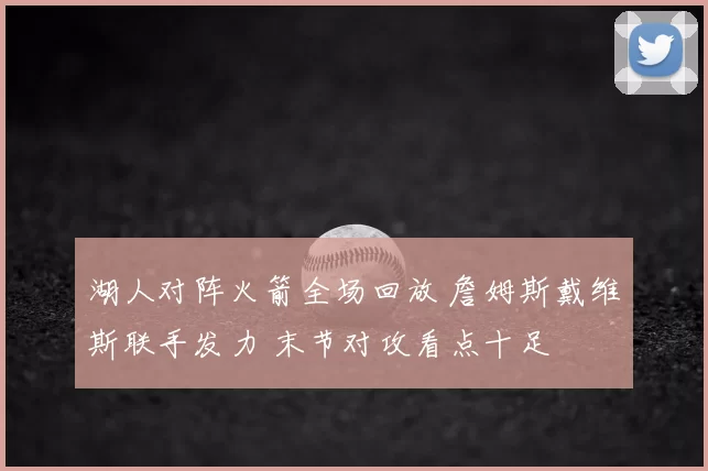 湖人对阵火箭全场回放 詹姆斯戴维斯联手发力 末节对攻看点十足