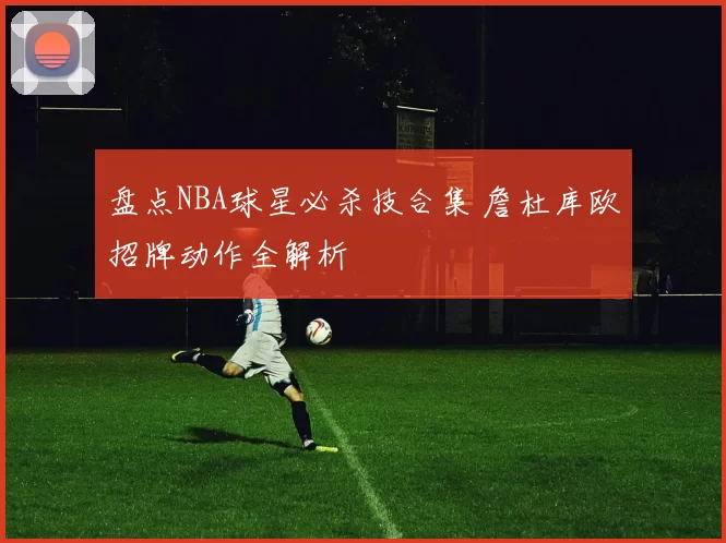 盘点NBA球星必杀技合集 詹杜库欧招牌动作全解析