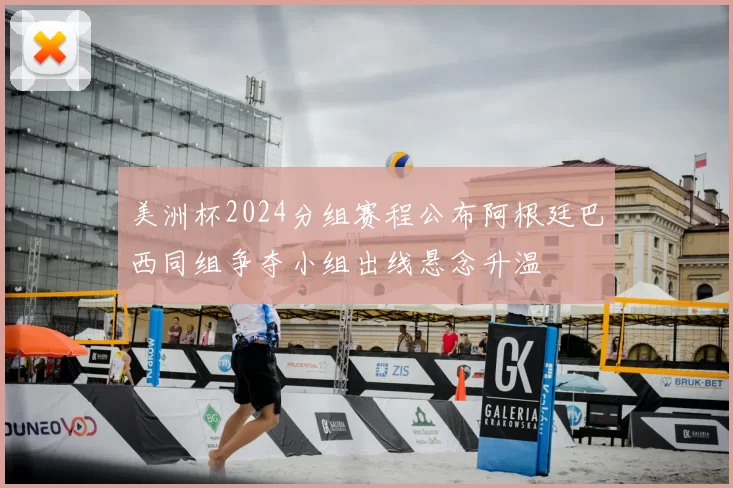 美洲杯2024分组赛程公布阿根廷巴西同组争夺小组出线悬念升温