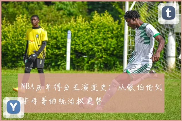 NBA历年得分王演变史：从张伯伦到字母哥的统治权更替
