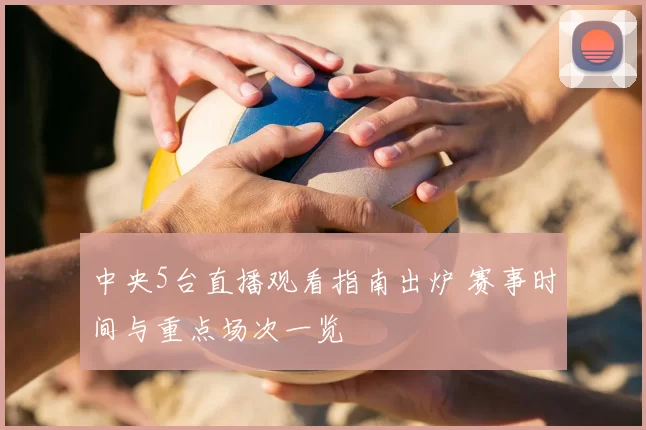 中央5台直播观看指南出炉 赛事时间与重点场次一览