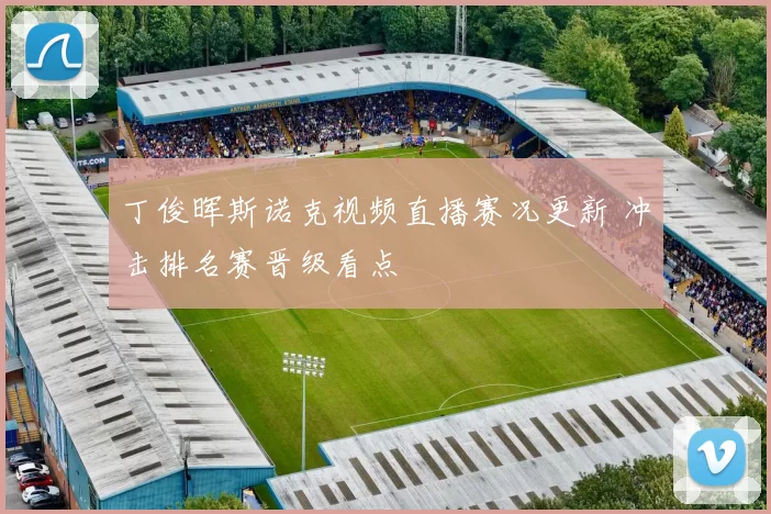 丁俊晖斯诺克视频直播赛况更新 冲击排名赛晋级看点