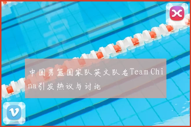 中国男篮国家队英文队名Team China引发热议与讨论