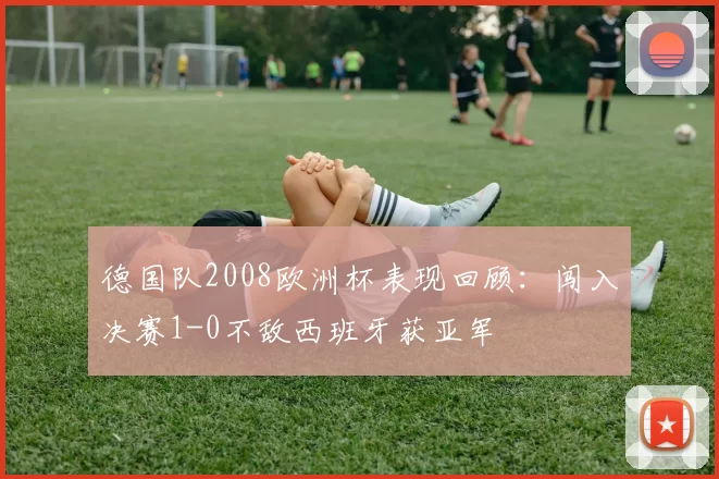 德国队2008欧洲杯表现回顾：闯入决赛1-0不敌西班牙获亚军