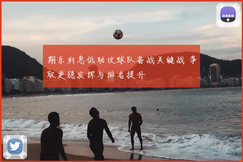 期乐利息低助攻球队备战关键战 争取更稳发挥与排名提升