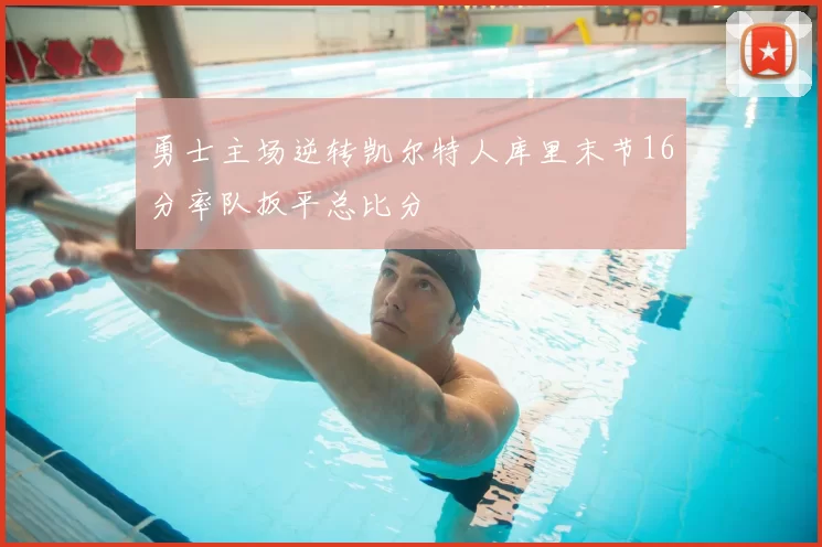 勇士主场逆转凯尔特人库里末节16分率队扳平总比分