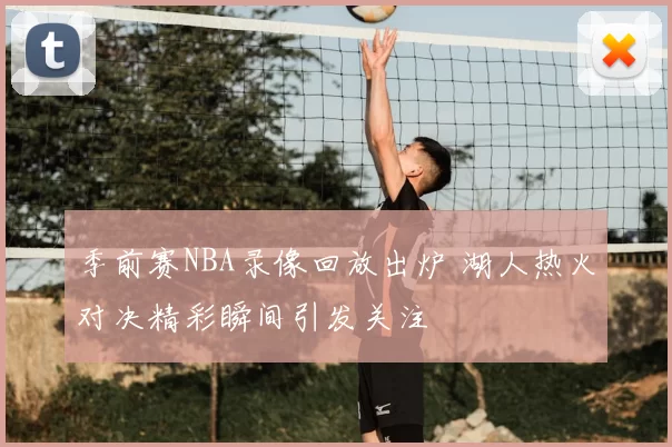 季前赛NBA录像回放出炉 湖人热火对决精彩瞬间引发关注