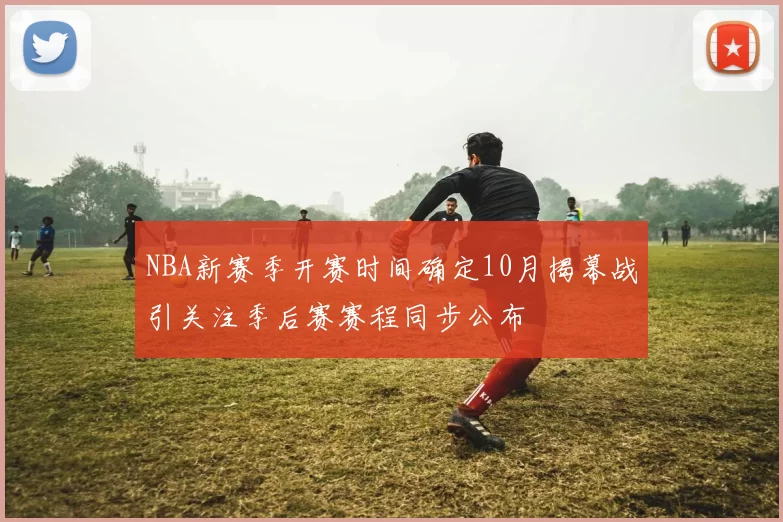 NBA新赛季开赛时间确定10月揭幕战引关注季后赛赛程同步公布
