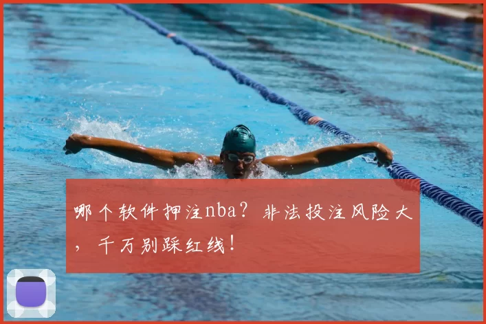 哪个软件押注nba？非法投注风险大，千万别踩红线！