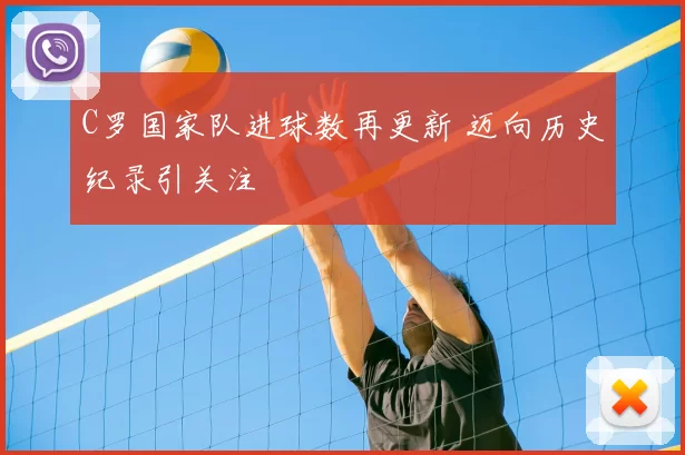 C罗国家队进球数再更新 迈向历史纪录引关注