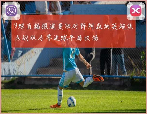 9球直播报道曼联对阵阿森纳英超焦点战双方零进球平局收场