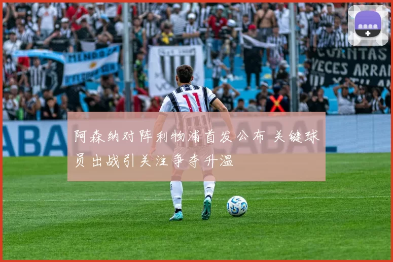 阿森纳对阵利物浦首发公布 关键球员出战引关注争夺升温