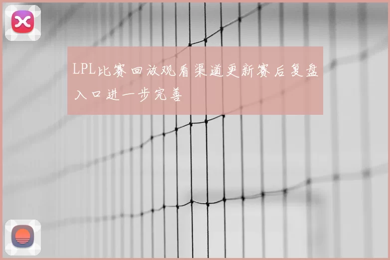 LPL比赛回放观看渠道更新赛后复盘入口进一步完善