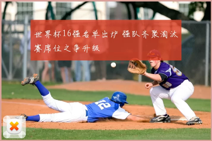 世界杯16强名单出炉 强队齐聚淘汰赛席位之争升级
