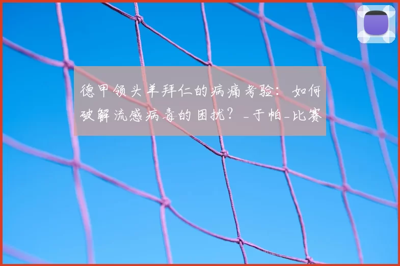 德甲领头羊拜仁的病痛考验：如何破解流感病毒的困扰？_于帕_比赛_文森特·孔帕尼