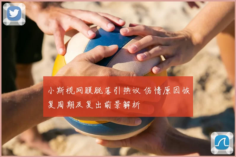 小斯视网膜脱落引热议 伤情原因恢复周期及复出前景解析