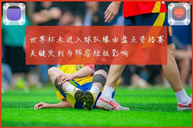 世界杯未进入球队缘由盘点资格赛关键失利与阵容短板影响