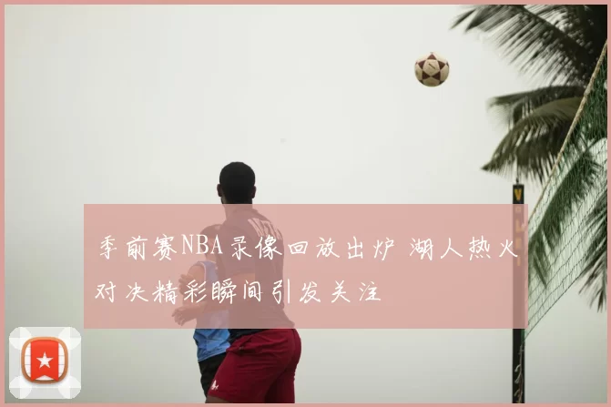 季前赛NBA录像回放出炉 湖人热火对决精彩瞬间引发关注