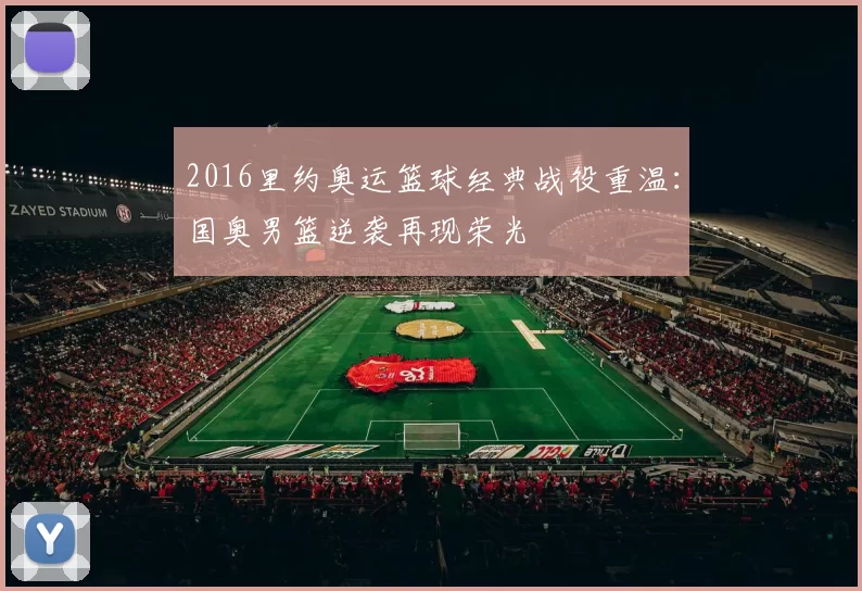 2016里约奥运篮球经典战役重温:国奥男篮逆袭再现荣光