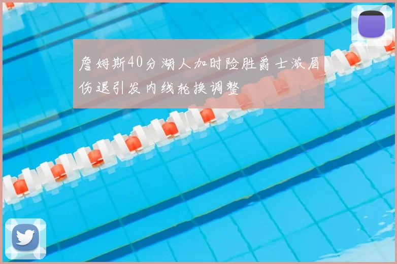 詹姆斯40分湖人加时险胜爵士浓眉伤退引发内线轮换调整