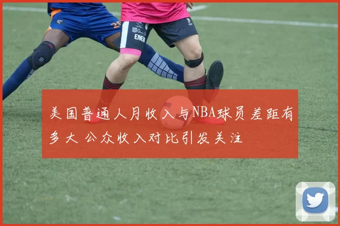 美国普通人月收入与NBA球员差距有多大 公众收入对比引发关注