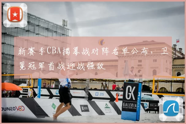 新赛季CBA揭幕战对阵名单公布，卫冕冠军首战迎战强敌