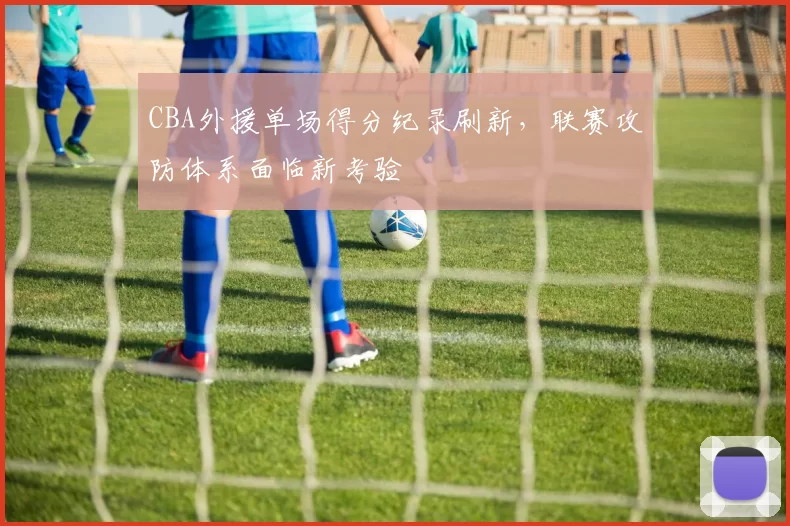 CBA外援单场得分纪录刷新，联赛攻防体系面临新考验