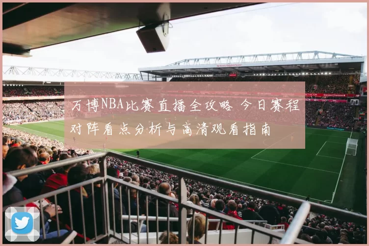 万博NBA比赛直播全攻略 今日赛程对阵看点分析与高清观看指南