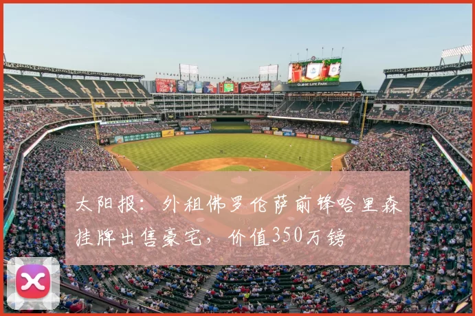 太阳报:外租佛罗伦萨前锋哈里森挂牌出售豪宅,价值350万镑