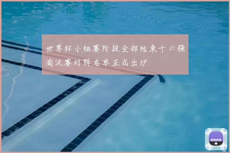 世界杯小组赛阶段全部结束十六强淘汰赛对阵名单正式出炉