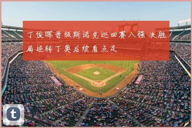 丁俊晖晋级斯诺克巡回赛八强 决胜局逆转丁奥后续看点足