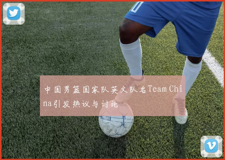 中国男篮国家队英文队名Team China引发热议与讨论