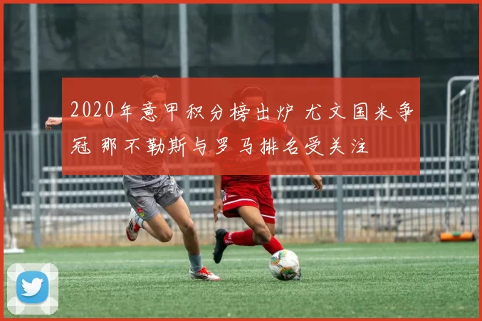 2020年意甲积分榜出炉 尤文国米争冠 那不勒斯与罗马排名受关注